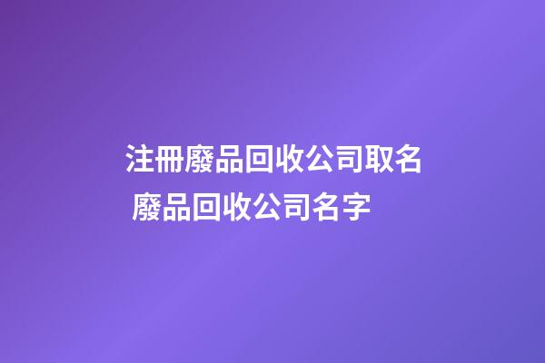 注冊廢品回收公司取名 廢品回收公司名字